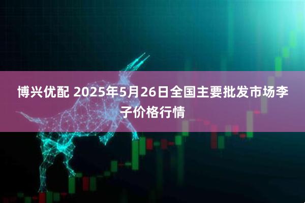 博兴优配 2025年5月26日全国主要批发市场李子价格行情