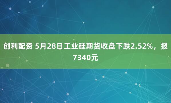 创利配资 5月28日工业硅期货收盘下跌2.52%，报7340元