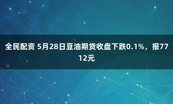 全民配资 5月28日豆油期货收盘下跌0.1%，报7712元