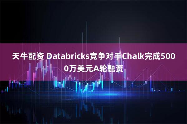 天牛配资 Databricks竞争对手Chalk完成5000万美元A轮融资