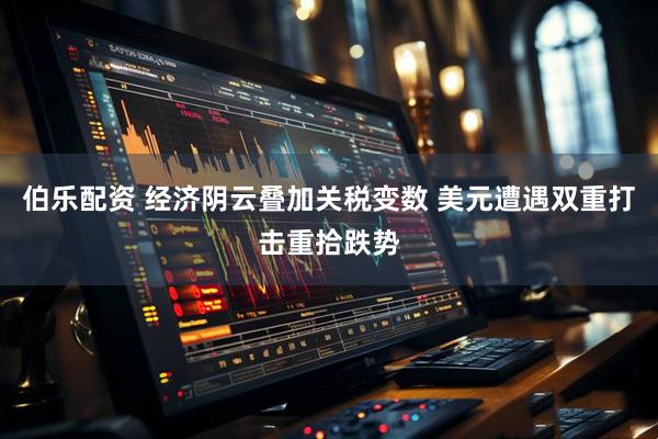 伯乐配资 经济阴云叠加关税变数 美元遭遇双重打击重拾跌势