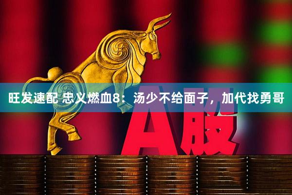 旺发速配 忠义燃血8：汤少不给面子，加代找勇哥