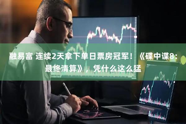 融易富 连续2天拿下单日票房冠军！《碟中谍8：最终清算》，凭什么这么猛