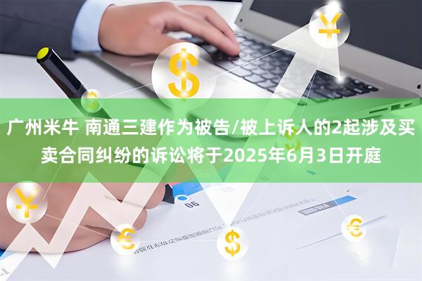 广州米牛 南通三建作为被告/被上诉人的2起涉及买卖合同纠纷的诉讼将于2025年6月3日开庭