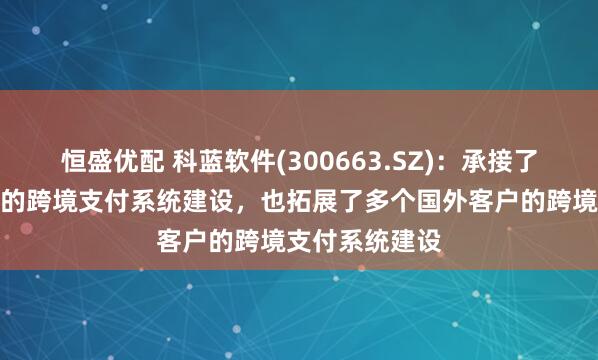 恒盛优配 科蓝软件(300663.SZ)：承接了国内银行客户的跨境支付系统建设，也拓展了多个国外客户的跨境支付系统建设