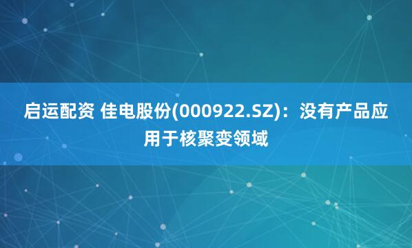 启运配资 佳电股份(000922.SZ)：没有产品应用于核聚变领域