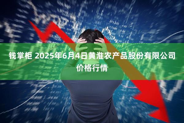 钱掌柜 2025年6月4日黄淮农产品股份有限公司价格行情