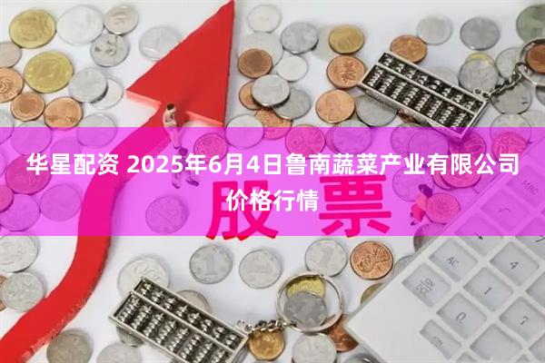 华星配资 2025年6月4日鲁南蔬菜产业有限公司价格行情