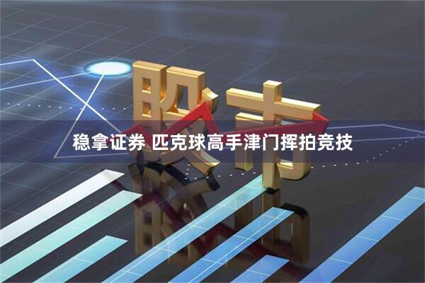 稳拿证券 匹克球高手津门挥拍竞技