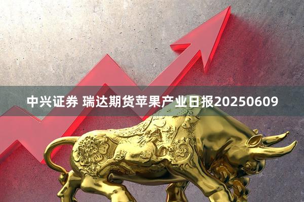 中兴证券 瑞达期货苹果产业日报20250609