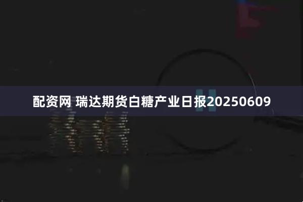 配资网 瑞达期货白糖产业日报20250609