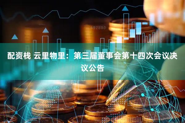 配资栈 云里物里：第三届董事会第十四次会议决议公告