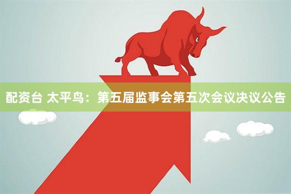 配资台 太平鸟：第五届监事会第五次会议决议公告