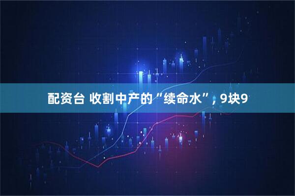 配资台 收割中产的“续命水”, 9块9