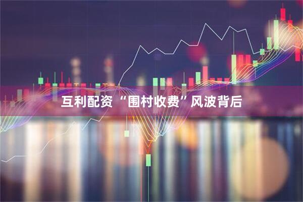 互利配资 “围村收费”风波背后