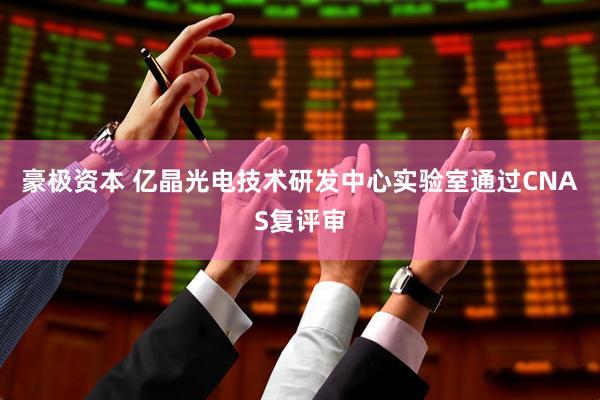 豪极资本 亿晶光电技术研发中心实验室通过CNAS复评审