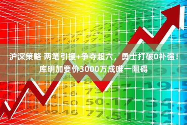 沪深策略 两笔引援+争夺超六，勇士打破0补强！库明加要价3000万成唯一阻碍