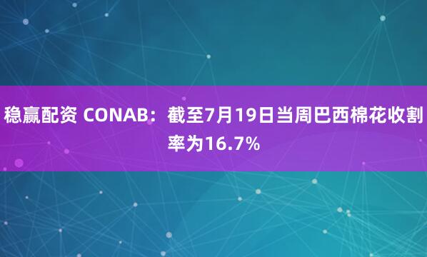 稳赢配资 CONAB：截至7月19日当周巴西棉花收割率为16.7%