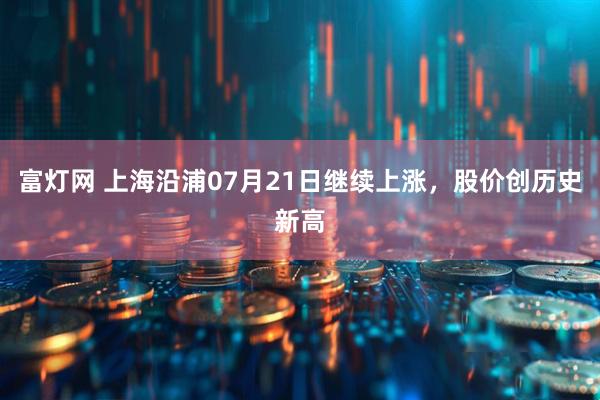 富灯网 上海沿浦07月21日继续上涨，股价创历史新高