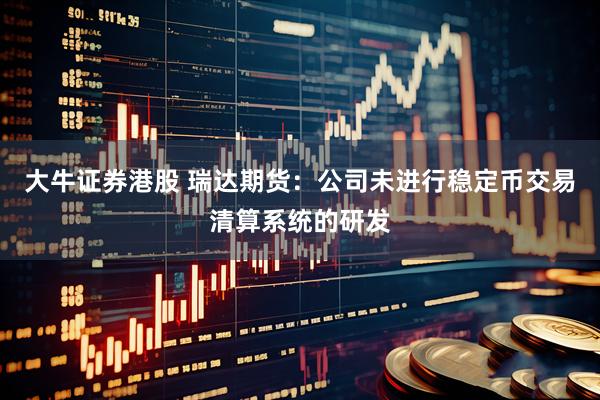 大牛证券港股 瑞达期货：公司未进行稳定币交易清算系统的研发