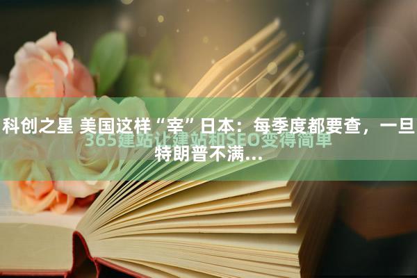 科创之星 美国这样“宰”日本：每季度都要查，一旦特朗普不满...