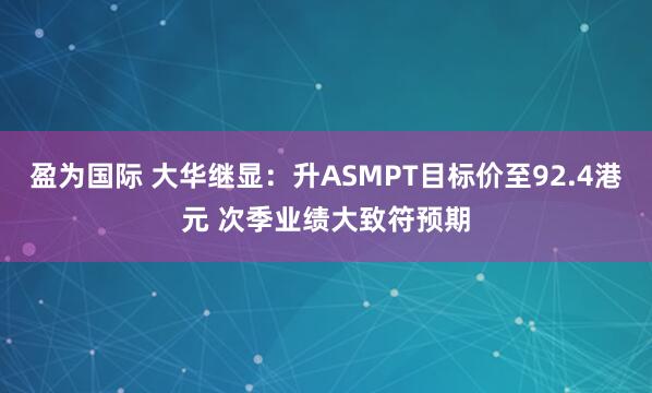 盈为国际 大华继显：升ASMPT目标价至92.4港元 次季业绩大致符预期