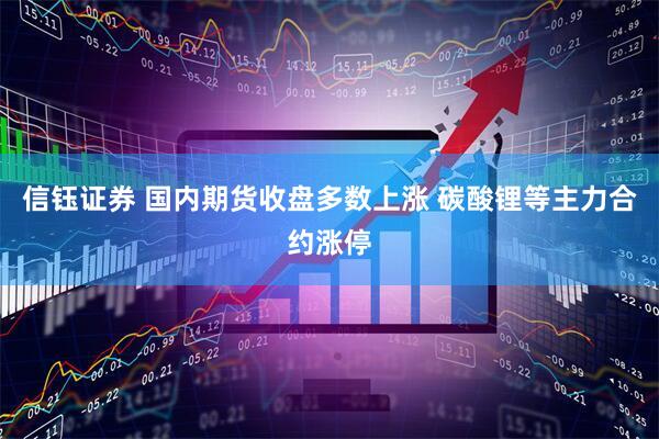 信钰证券 国内期货收盘多数上涨 碳酸锂等主力合约涨停