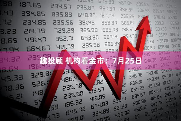趣投顾 机构看金市：7月25日