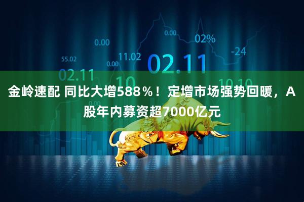 金岭速配 同比大增588％！定增市场强势回暖，A股年内募资超7000亿元