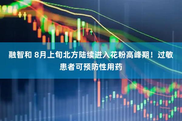 融智和 8月上旬北方陆续进入花粉高峰期！过敏患者可预防性用药