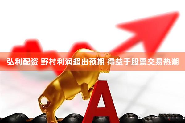 弘利配资 野村利润超出预期 得益于股票交易热潮