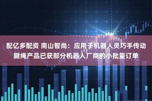 配亿多配资 南山智尚：应用于机器人灵巧手传动腱绳产品已获部分机器人厂商的小批量订单