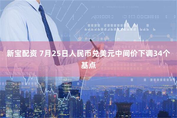 新宝配资 7月25日人民币兑美元中间价下调34个基点
