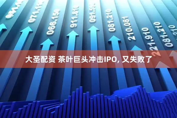 大圣配资 茶叶巨头冲击IPO, 又失败了