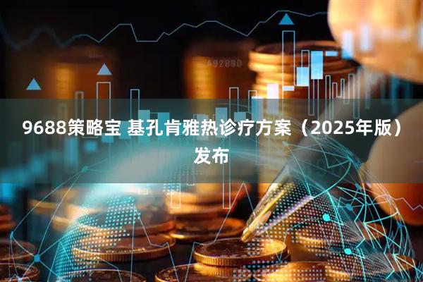 9688策略宝 基孔肯雅热诊疗方案（2025年版）发布
