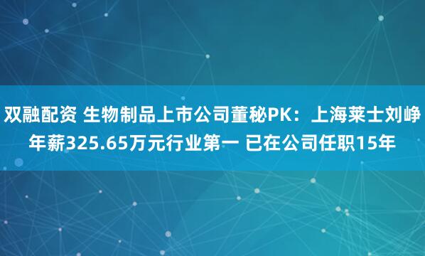 双融配资 生物制品上市公司董秘PK：上海莱士刘峥年薪325.65万元行业第一 已在公司任职15年