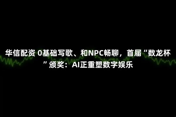 华信配资 0基础写歌、和NPC畅聊，首届“数龙杯”颁奖：AI正重塑数字娱乐