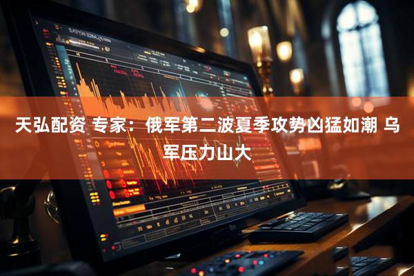 天弘配资 专家：俄军第二波夏季攻势凶猛如潮 乌军压力山大