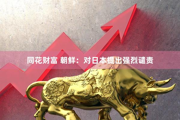 同花财富 朝鲜：对日本提出强烈谴责
