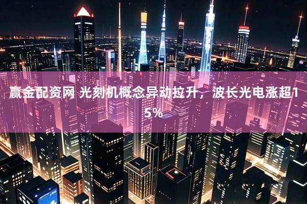 赢金配资网 光刻机概念异动拉升，波长光电涨超15%