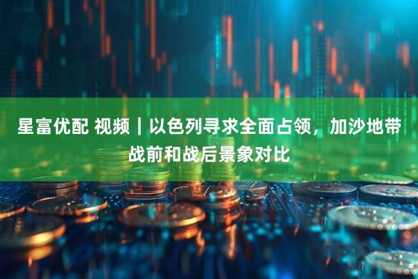 星富优配 视频｜以色列寻求全面占领，加沙地带战前和战后景象对比