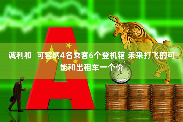 诚利和  可容纳4名乘客6个登机箱 未来打飞的可能和出租车一个价