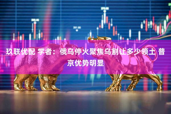 玖联优配 学者：俄乌停火聚焦乌割让多少领土 普京优势明显