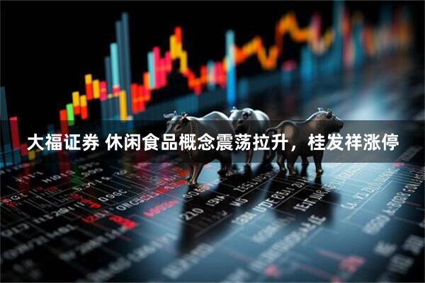 大福证券 休闲食品概念震荡拉升，桂发祥涨停