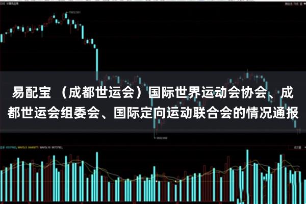 易配宝 （成都世运会）国际世界运动会协会、成都世运会组委会、国际定向运动联合会的情况通报