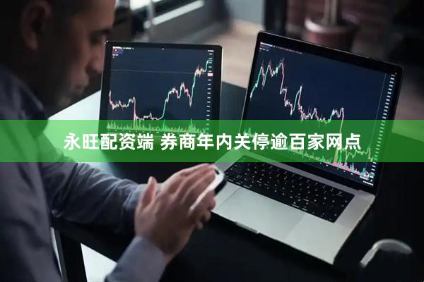 永旺配资端 券商年内关停逾百家网点