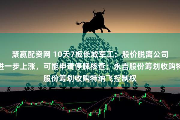 聚赢配资网 10天7板长城军工：股价脱离公司基本面，如进一步上涨，可能申请停牌核查；永吉股份筹划收购特纳飞控制权