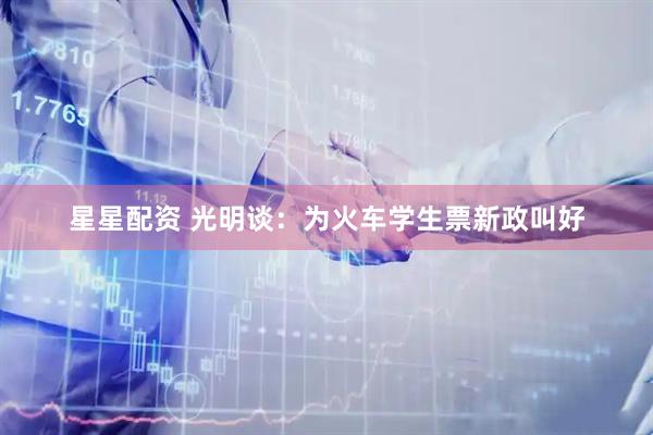 星星配资 光明谈：为火车学生票新政叫好