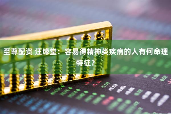 至尊配资 汪缘堂：容易得精神类疾病的人有何命理特征？