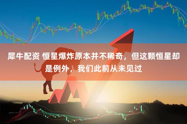 犀牛配资 恒星爆炸原本并不稀奇，但这颗恒星却是例外，我们此前从未见过